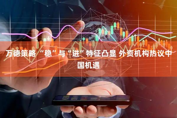 万德策略 “稳”与“进”特征凸显 外资机构热议中国机遇