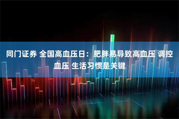 同门证券 全国高血压日：肥胖易导致高血压 调控血压 生活习惯是关键