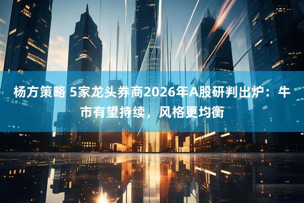 杨方策略 5家龙头券商2026年A股研判出炉：牛市有望持续，风格更均衡