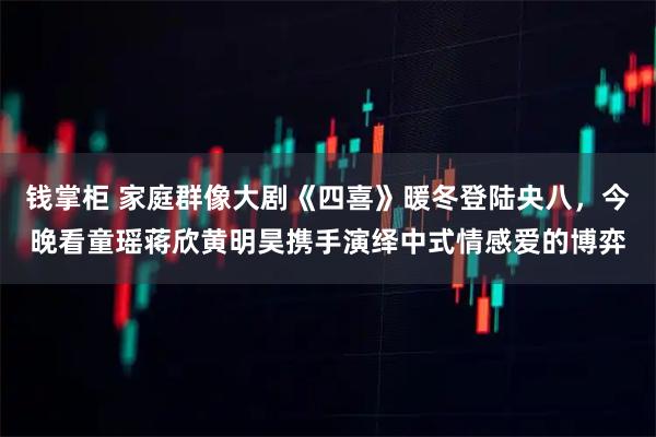 钱掌柜 家庭群像大剧《四喜》暖冬登陆央八，今晚看童瑶蒋欣黄明昊携手演绎中式情感爱的博弈