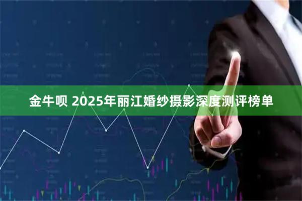 金牛呗 2025年丽江婚纱摄影深度测评榜单