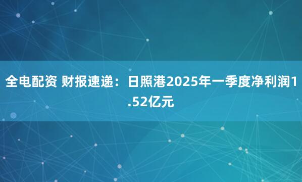 全电配资 财报速递：日照港2025年一季度净利润1.52亿元