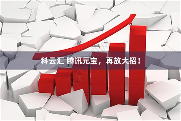 科云汇 腾讯元宝，再放大招！