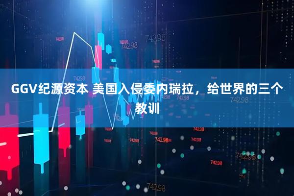 GGV纪源资本 美国入侵委内瑞拉，给世界的三个教训