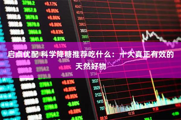 启点优配 科学降糖推荐吃什么：十大真正有效的天然好物