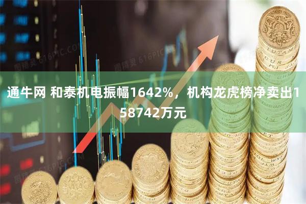 通牛网 和泰机电振幅1642%，机构龙虎榜净卖出158742万元