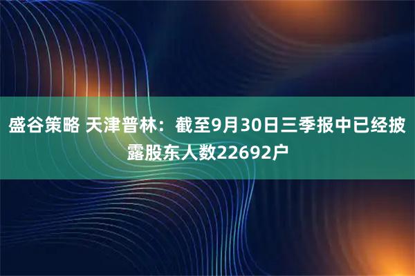 盛谷策略 天津普林：截至9月30日三季报中已经披露股东人数22692户