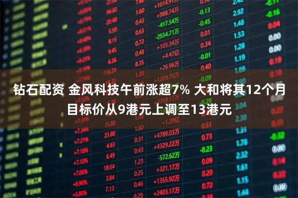 钻石配资 金风科技午前涨超7% 大和将其12个月目标价从9港元上调至13港元