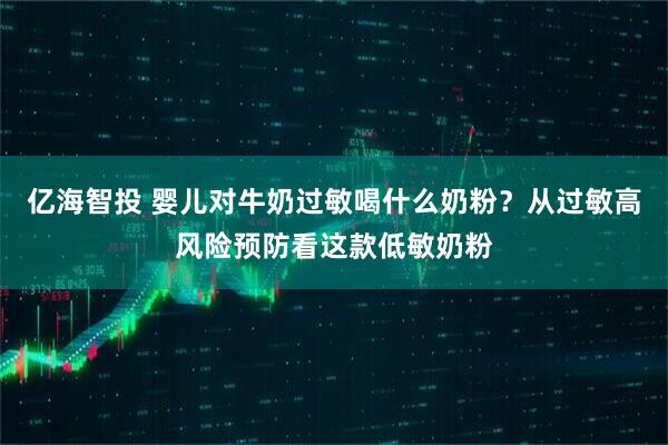 亿海智投 婴儿对牛奶过敏喝什么奶粉？从过敏高风险预防看这款低敏奶粉