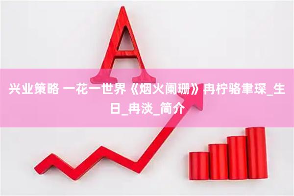 兴业策略 一花一世界《烟火阑珊》冉柠骆聿琛_生日_冉淡_简介