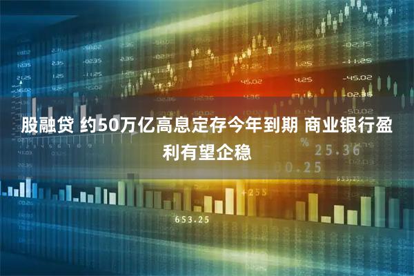 股融贷 约50万亿高息定存今年到期 商业银行盈利有望企稳