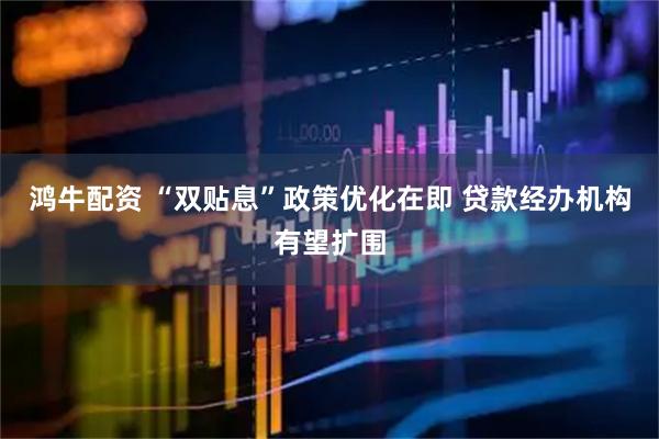 鸿牛配资 “双贴息”政策优化在即 贷款经办机构有望扩围