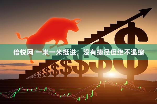 倍悦网 一米一米挺进，没有捷径但绝不退缩